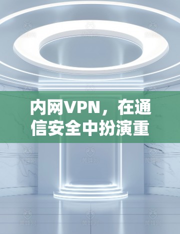 内网VPN，在通信安全中扮演重要角色