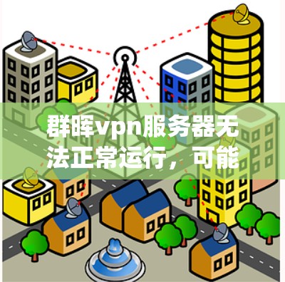 群晖vpn服务器无法正常运行，可能是由于多种因素导致的。以下是一些可能的原因和解决方法