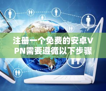 注册一个免费的安卓VPN需要遵循以下步骤，确保每个环节都符合规定