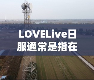 LOVELive日服通常是指在特定游戏或网站上进行的虚拟现实游戏或日服活动。这类服务通常依赖于特定的设备配置，如高速网络、大屏显、大存储空间等。以下是对是否需要VPN的分析