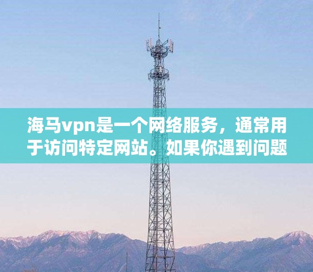 海马vpn是一个网络服务，通常用于访问特定网站。如果你遇到问题，建议按照以下步骤进行