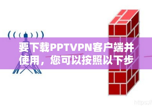 要下载PPTVPN客户端并使用,您可以按照以下步骤操作 要下载PPTVPN客户端并使用,您可以按照以下步骤操作