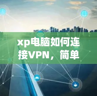 xp电脑如何连接VPN,简单步骤与注意事项 xp电脑如何连接VPN,简单步骤与注意事项
