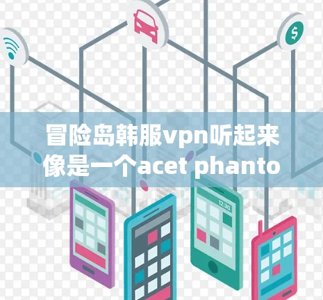 冒险岛韩服vpn听起来像是一个acet phantoms（隐藏行动者）的设定，或者是一个与战斗相关的设定。如果你指的是某个特定的电视剧、动漫或游戏，可能需要更多的上下文信息来提供更准确的解答