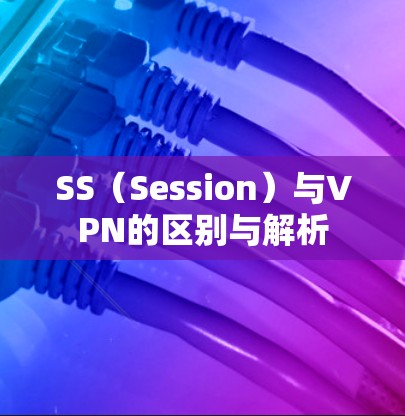 SS(Session)与VPN的区别与解析 SS(Session)与VPN的区别与解析