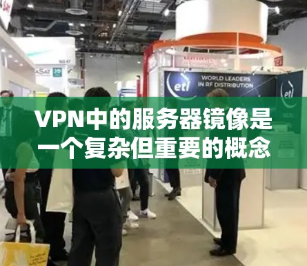 VPN中的服务器镜像是一个复杂但重要的概念，涉及多个技术层面的管理。以下是关于VPN服务器镜像的详细解释