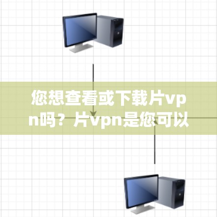 您想查看或下载片vpn吗？片vpn是您可以下载、观看的视频平台，您可以按照以下步骤操作