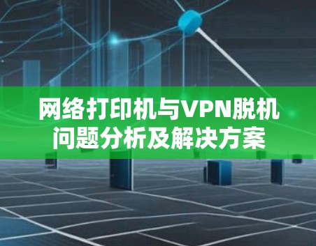 网络打印机与VPN脱机问题分析及解决方案