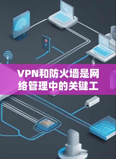 VPN和防火墙是网络管理中的关键工具，它们各自负责不同的网络流量控制。以下是对VPN和防火墙翻墙的详细分析