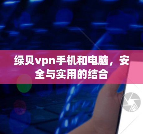 绿贝vpn手机和电脑，安全与实用的结合