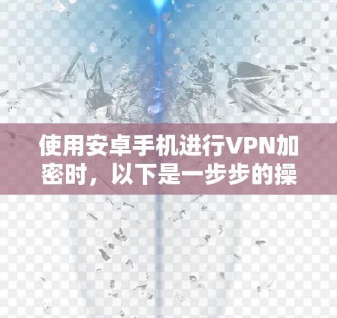 使用安卓手机进行VPN加密时，以下是一步步的操作指南