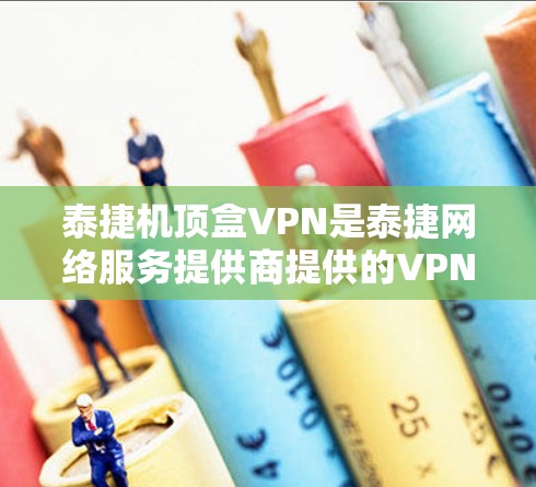 泰捷机顶盒VPN是泰捷网络服务提供商提供的VPN产品。以下是对该产品的详细介绍