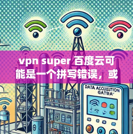 vpn super 百度云可能是一个拼写错误，或者是某种特定的术语或缩写。以下是一些可能的解释和建议