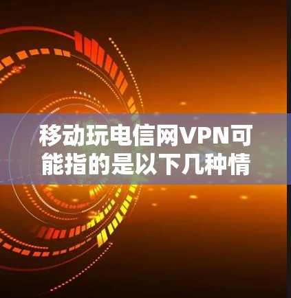移动玩电信网VPN可能指的是以下几种情况