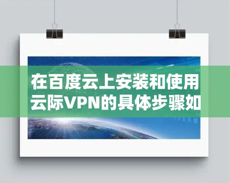 在百度云上安装和使用云际VPN的具体步骤如下