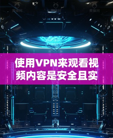 使用VPN来观看视频内容是安全且实用的选择，以下是一个清晰的步骤指南