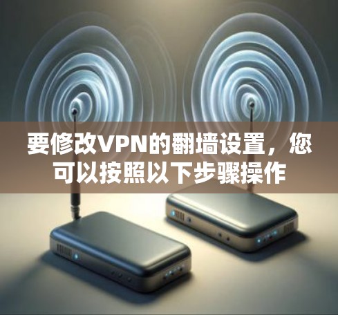 要修改VPN的翻墙设置，您可以按照以下步骤操作