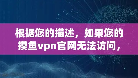 根据您的描述，如果您的摸鱼vpn官网无法访问，可能有以下几种可能性