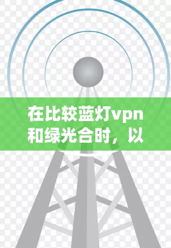 在比较蓝灯vpn和绿光合时，以下是对两者的主要因素的总结