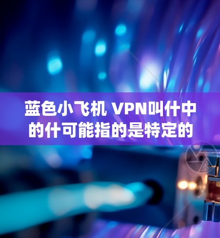 蓝色小飞机 VPN叫什中的什可能指的是特定的网络产品或技术，如BlueSky VPN等。以下是对相关产品的详细解释