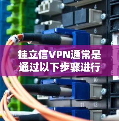 挂立信VPN通常是通过以下步骤进行的
