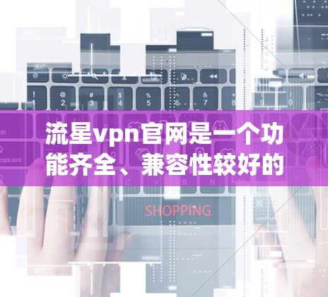 流星vpn官网是一个功能齐全、兼容性较好的VPN服务，适合大多数用户。以下是基于多个方面的分析，总结流星vpn的优缺点及使用建议