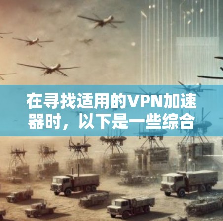 在寻找适用的VPN加速器时，以下是一些综合性的建议，帮助您找到适合的解决方案