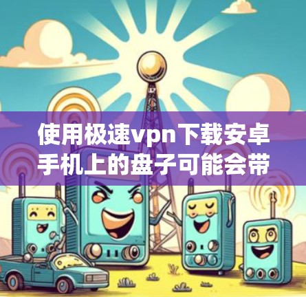 使用极速vpn下载安卓手机上的盘子可能会带来一些安全风险，尤其是当文件内容与手机存储结构存在关联时。以下是一些关键点和建议