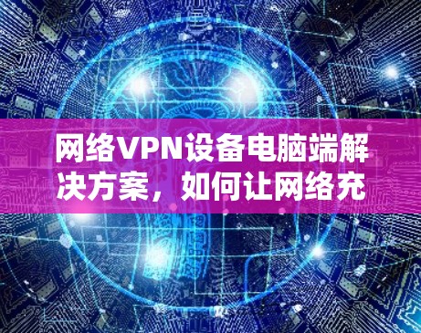 网络VPN设备电脑端解决方案,如何让网络充满乐趣! 网络VPN设备电脑端解决方案,如何让网络充满乐趣!
