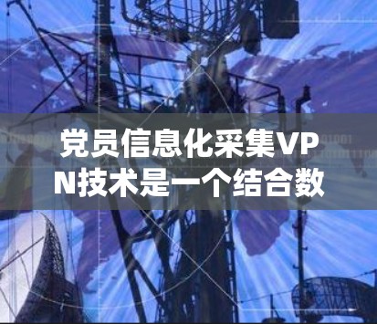 党员信息化采集VPN技术是一个结合数据采集、信息处理和网络通信的复杂系统，旨在监控和分析党员的工作和活动。以下是对该技术的详细分析和总结