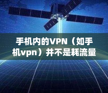 手机内的VPN（如手机vpn）并不是耗流量的，而是用于管理流量和数据的。如果你对流量消耗不满意，可以通过以下步骤优化手机的流量管理