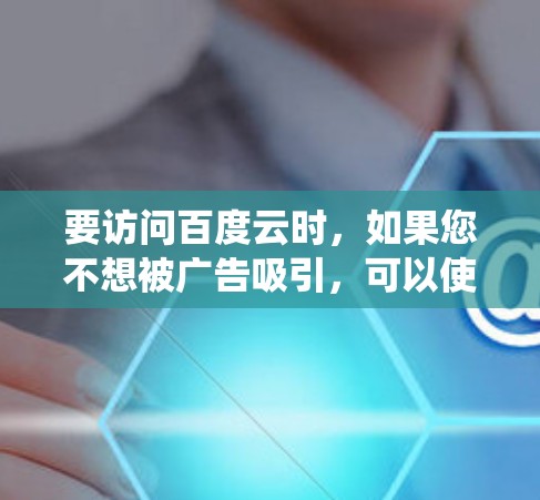 要访问百度云时，如果您不想被广告吸引，可以使用VPN来绕过百度云的广告。以下是具体步骤和方法