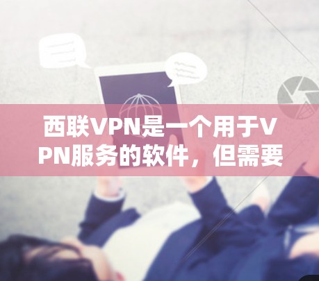 西联VPN是一个用于VPN服务的软件，但需要谨慎下载和安装。以下是下载和安装的正确步骤