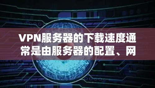 VPN服务器的下载速度通常是由服务器的配置、网络连接、防火墙设置以及用户自身配置等因素决定的。以下是一些可能影响下载速度的因素和解决方法