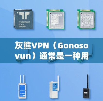 灰熊VPN（Gonosovun）通常是一种用于VPN（虚拟网络）的软件或工具。如果你遇到无法连接或打不开灰熊VPN的情况，可能是由于以下原因