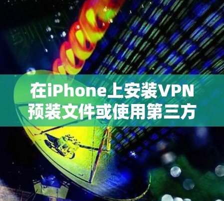 在iPhone上安装VPN预装文件或使用第三方VPN服务的步骤如下