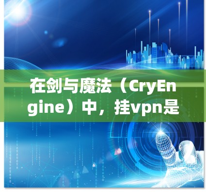 在剑与魔法（CryEngine）中，挂vpn是一种装饰，通常用于增加游戏中的战斗效果和提升玩家的战斗力。挂vpn通常由玩家自行选择或获得，其效果主要通过装饰符或装饰符的装饰来实现