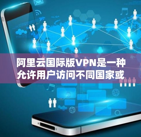 阿里云国际版VPN是一种允许用户访问不同国家或国际网络安全范围内服务的网络服务。以下是使用阿里云国际版VPN的常用步骤