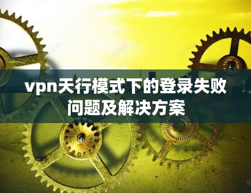 vpn天行模式下的登录失败问题及解决方案