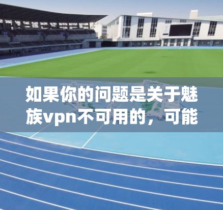 如果你的问题是关于魅族vpn不可用的，可能是因为以下原因