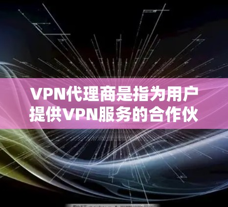 VPN代理商是指为用户提供VPN服务的合作伙伴或提供商。这些代理商通常通过不同的方式为用户提供VPN服务，包括但不限于