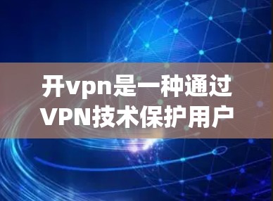 开vpn是一种通过VPN技术保护用户在互联网上的安全手段，允许用户访问外部网络资源，包括网页、电子书、聊天记录等，而无需担心被恶意软件攻击。以下是关于开vpn的详细总结和建议