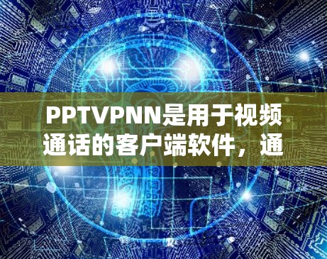 PPTVPNN是用于视频通话的客户端软件，通常支持多种语言和语言对换，适用于需要多语言沟通的用户。以下是一些关于PPTVPNN的详细介绍