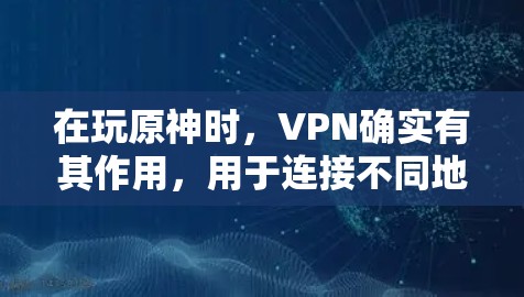 在玩原神时，VPN确实有其作用，用于连接不同地区的服务器和资源，以确保游戏的安全性。以下是详细的步骤和注意事项