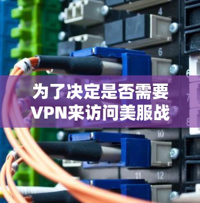 为了决定是否需要VPN来访问美服战网，您可以按照以下步骤进行评估