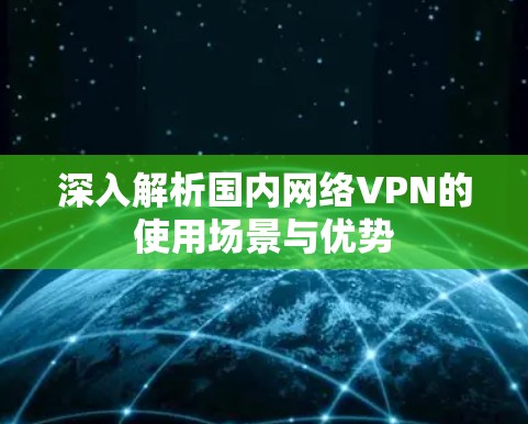 深入解析国内网络VPN的使用场景与优势