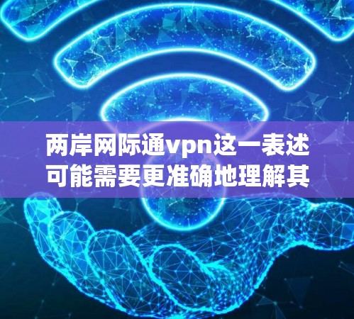 两岸网际通vpn这一表述可能需要更准确地理解其含义，因为通VPN通常指的是VPN（虚拟网络服务）而网际则可能是指两岸的互联网连接或跨平台连接。以下是一些可能的解释和建议