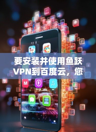 要安装并使用鱼跃VPN到百度云，您可以按照以下步骤操作
