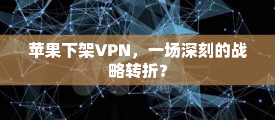苹果下架VPN,一场深刻的战略转折? 苹果下架VPN,一场深刻的战略转折?