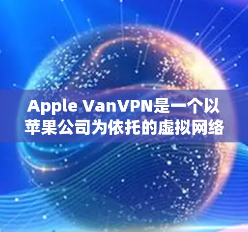 Apple VanVPN是一个以苹果公司为依托的虚拟网络（VPN）公司，专注于提供加密通信服务。以下是对Apple VanVPN怎么看新闻的总结